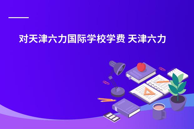 对天津六力国际学校学费 天津六力国际高中学费