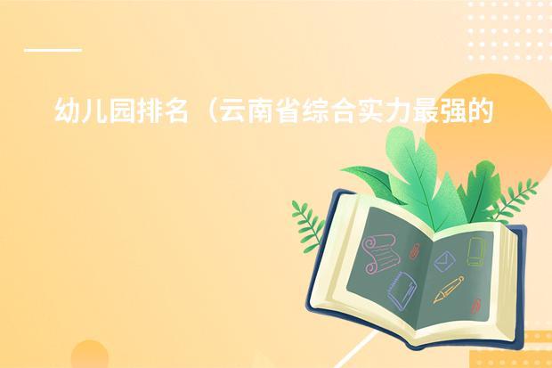 幼儿园排名（云南省综合实力最强的大学是哪几所？）