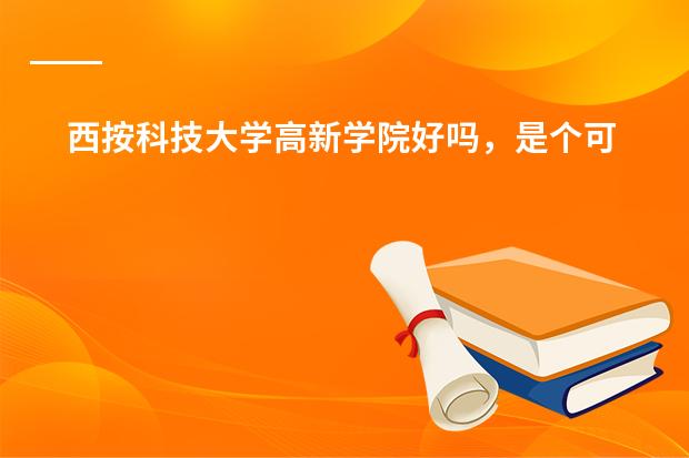 西按科技大学高新学院好吗，是个可以放心去读的好大学吗