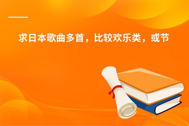 求日本歌曲多首，比较欢乐类，或节奏快点（推荐几首超好听的日本歌曲吧）