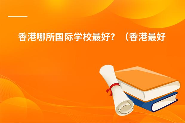 香港哪所国际学校最好?(香港最好的大学排名榜)