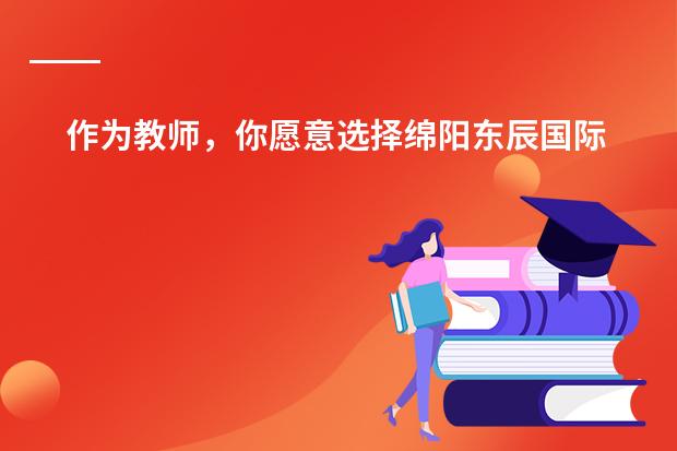 作为教师,你愿意选择绵阳东辰国际学校还是成都嘉祥外国语学校?(绵阳东辰国际学校小升初怎样考?)