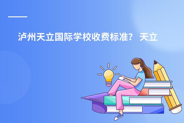 泸州天立国际学校收费标准？ 天立国际学校全国排名