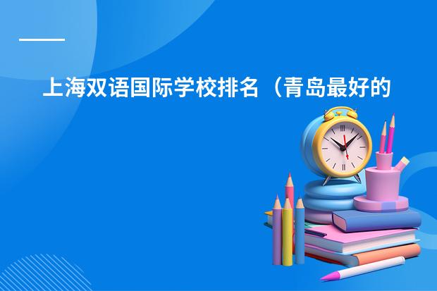 上海双语国际学校排名(青岛最好的十大私立高中)