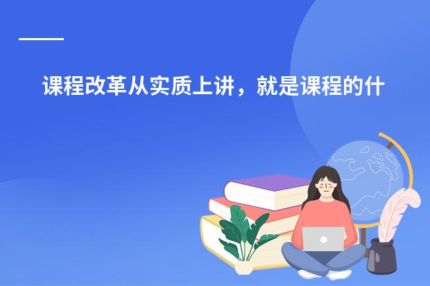 课程改革从实质上讲,就是课程的什么问题? A综合化 B系统化 C理论化 D现代化