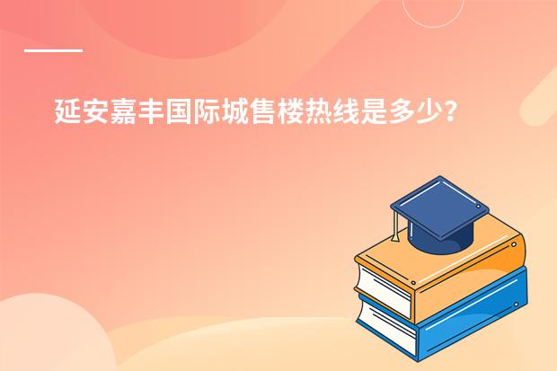 延安嘉丰国际城售楼热线是多少?