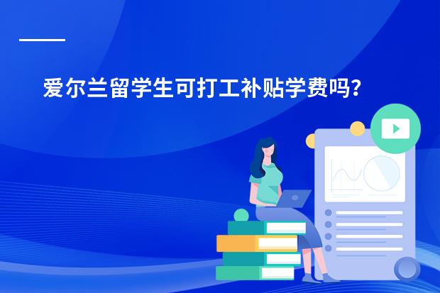 爱尔兰留学生可打工补贴学费吗?
