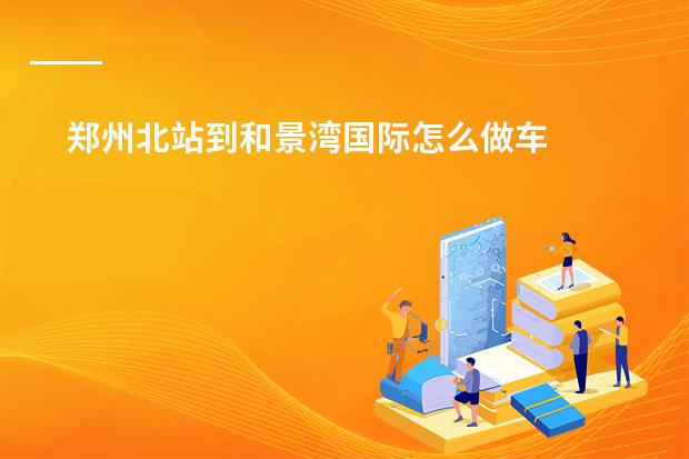 郑州北站到和景湾国际怎么做车