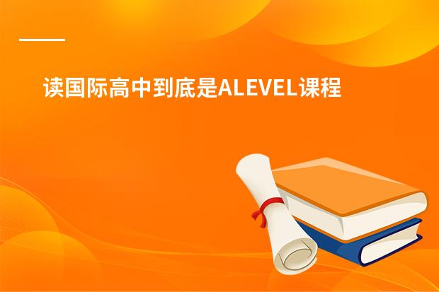 读国际高中到底是ALEVEL课程好还是IB课程好?高分求答案! 有没有人读过IB课程的,对此课程有何看法