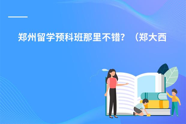 郑州留学预科班那里不错?(郑大西亚斯 预科班收生条件???)
