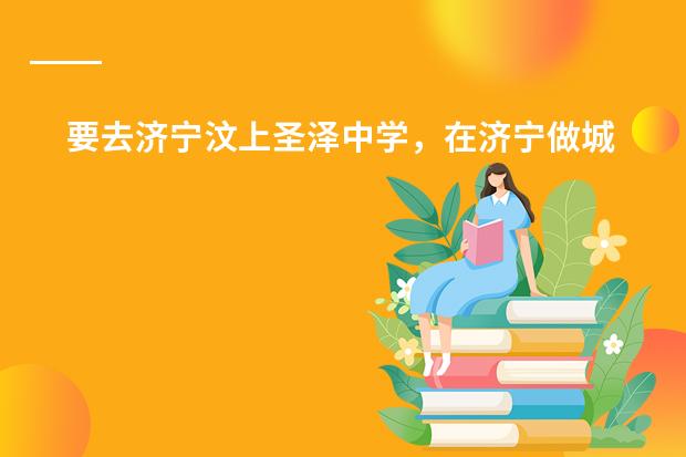 要去济宁汶上圣泽中学,在济宁做城际公交,应该在哪下车,或是到了汶上做几路公交车? 汶上县圣泽中学录取分数线