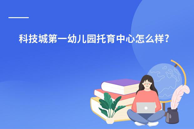 科技城第一幼儿园托育中心怎么样?