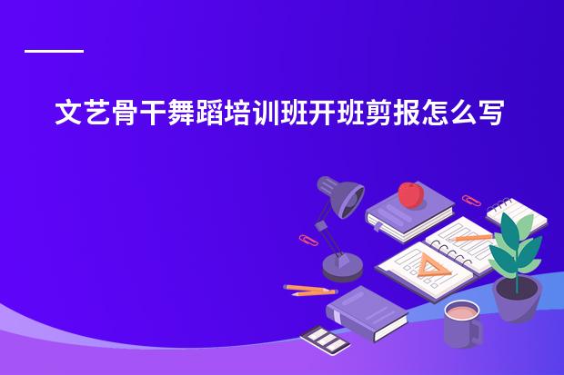 文艺骨干舞蹈培训班开班剪报怎么写?