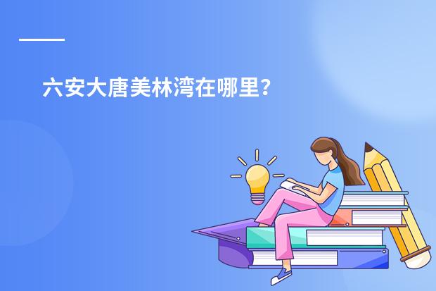 六安大唐美林湾在哪里?