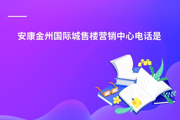安康金州国际城售楼营销中心电话是多少?