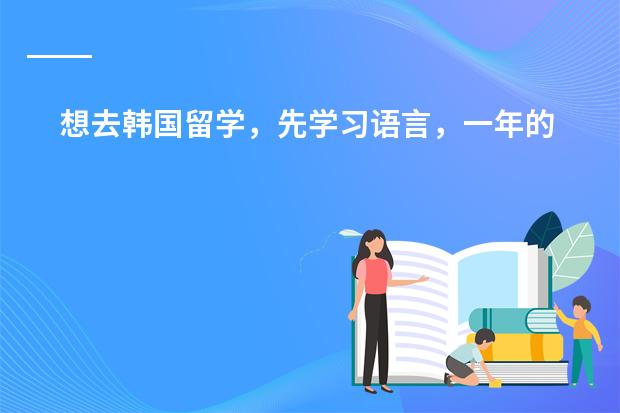 想去韩国留学,先学习语言,一年的费用是多少啊,什么大学好啊