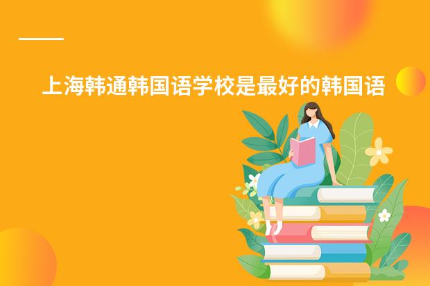 上海韩通韩国语学校是最好的韩国语学校? 上海那里学韩语的