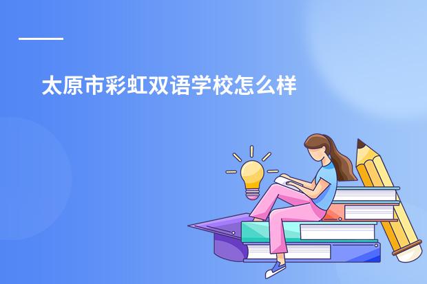 太原市彩虹双语学校怎么样