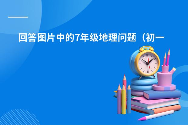 回答图片中的7年级地理问题（初一的地理问题）