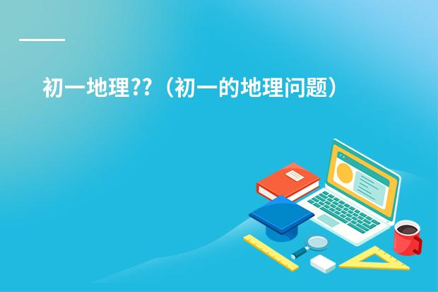 初一地理??(初一的地理问题)