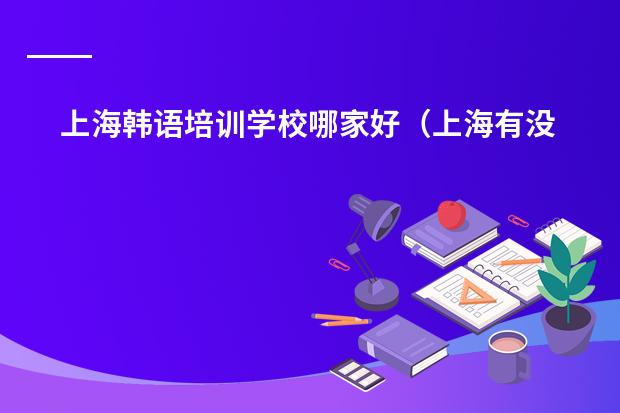 上海韩语培训学校哪家好(上海有没有比较好的韩语培训机构,最好是考韩语证的那种,或者是韩语专业的夜大也可以)