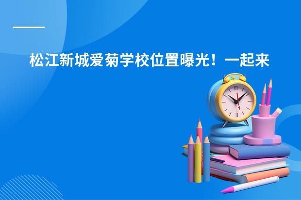松江新城爱菊学校位置曝光!一起来看!计划2023年招生 青浦协和双语学校收费
