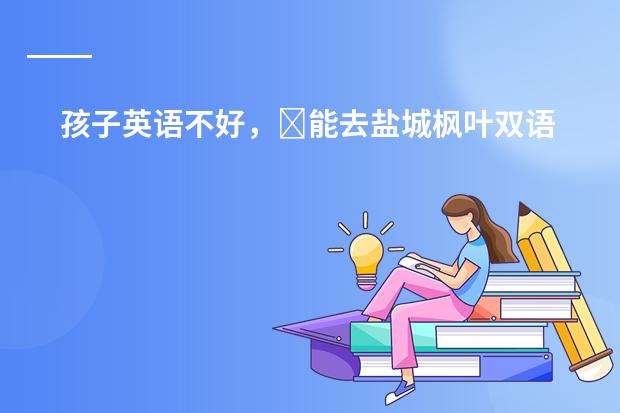 孩子英语不好,能去盐城枫叶双语学校吗?