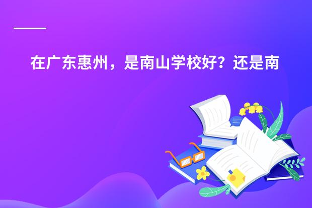 在广东惠州,是南山学校好?还是南坛小学实验学校?还是东湖双语?(惠州东平吉之岛营业时间,惠州东平周边旅游景点)