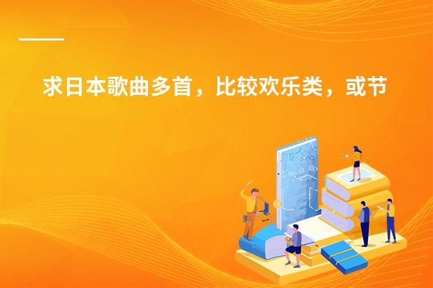 求日本歌曲多首,比较欢乐类,或节奏快点 谁给几首好听的日本动漫歌曲