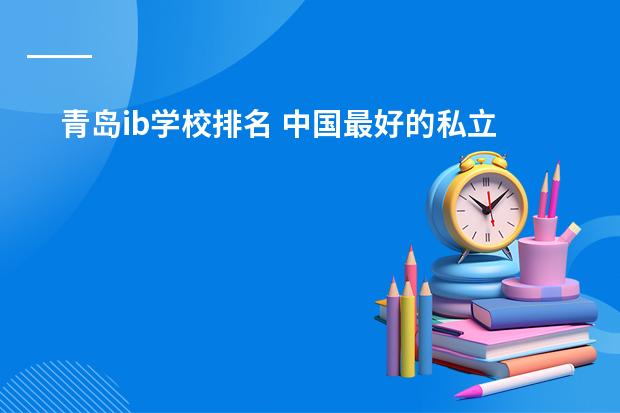 青岛ib学校排名 中国最好的私立学校