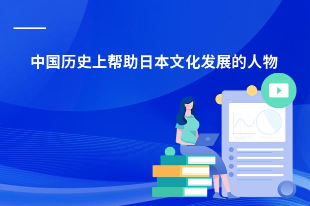 中国历史上帮助日本文化发展的人物及相关事迹(谁了解日本的教育体制?)