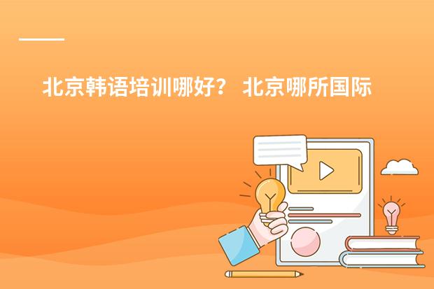北京韩语培训哪好? 北京哪所国际学校好,课程比较欧美化的?