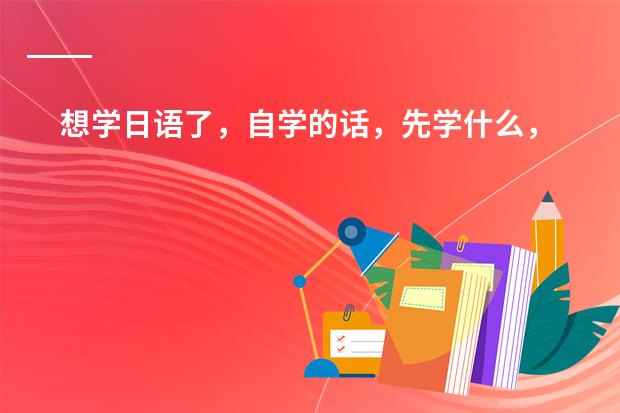 想学日语了,自学的话,先学什么,后学什么?