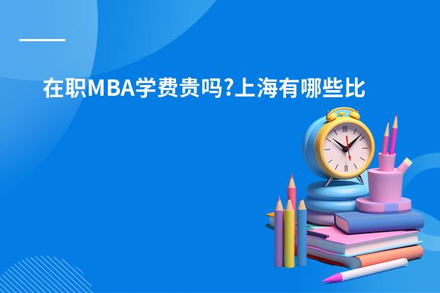 在职MBA学费贵吗?上海有哪些比较好的MBA课程?