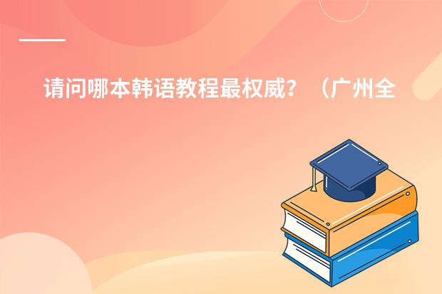请问哪本韩语教程最权威？（广州全日制韩语学校）