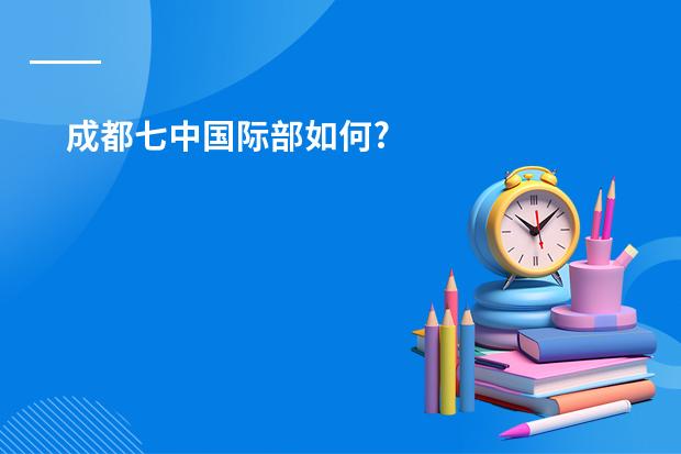 成都七中国际部如何?