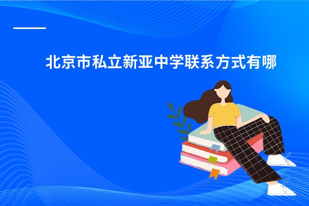 　北京市私立新亚中学联系方式有哪些