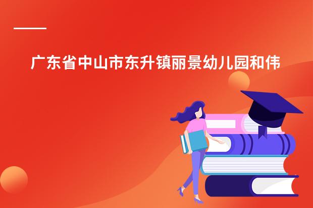 广东省中山市东升镇丽景幼儿园和伟才国际幼儿园，哪个更好一些，学费是多少