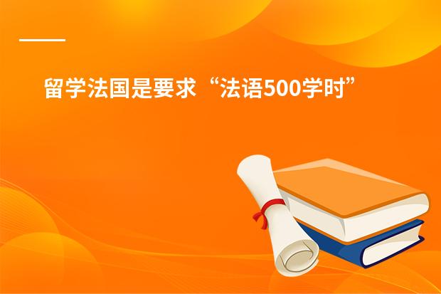 留学法国是要求&ldquo;法语500学时&rdquo;怎么算?什么机构可提供证明?