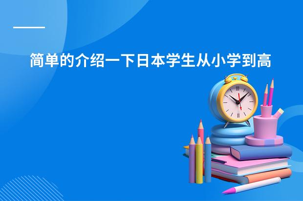 简单的介绍一下日本学生从小学到高中所学科目及内容 简述日本的小学教育目标!!!急!!!!!