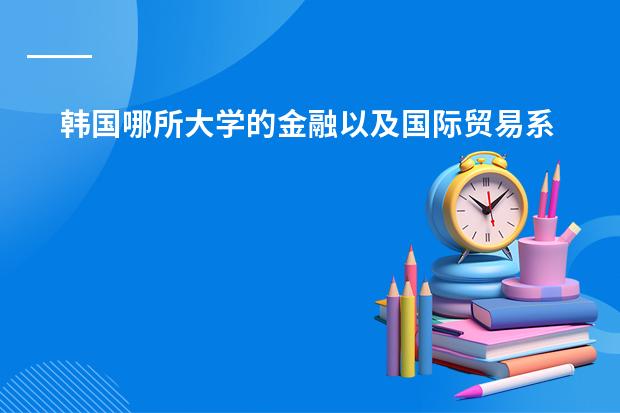 韩国哪所大学的金融以及国际贸易系比较好？（韩国的华人学校或是国际学校）