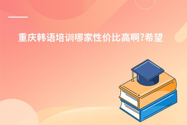 重庆韩语培训哪家性价比高啊?希望是外教!急急急(韩国有没有国际学校?)