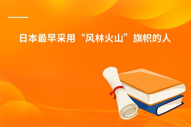 日本最早采用&ldquo;风林火山&rdquo;旗帜的人是谁 日本学校的课程安排制度。中学