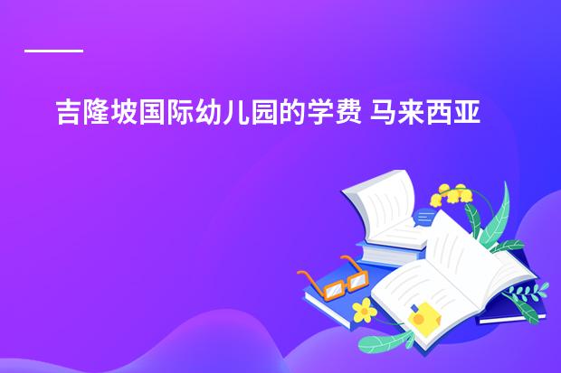 吉隆坡国际幼儿园的学费 马来西亚国际学校排名及收费
