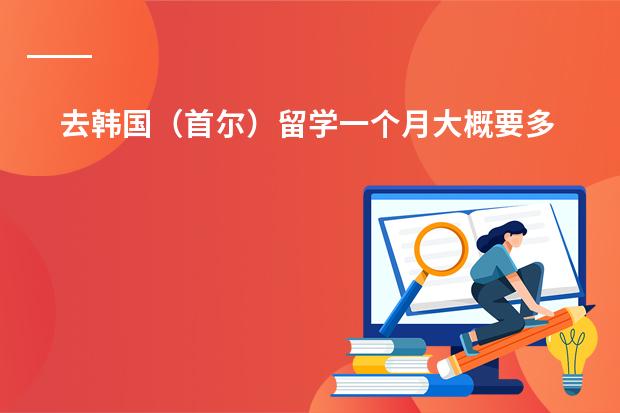 去韩国(首尔)留学一个月大概要多少钱生活费?首尔大学学费是多少?