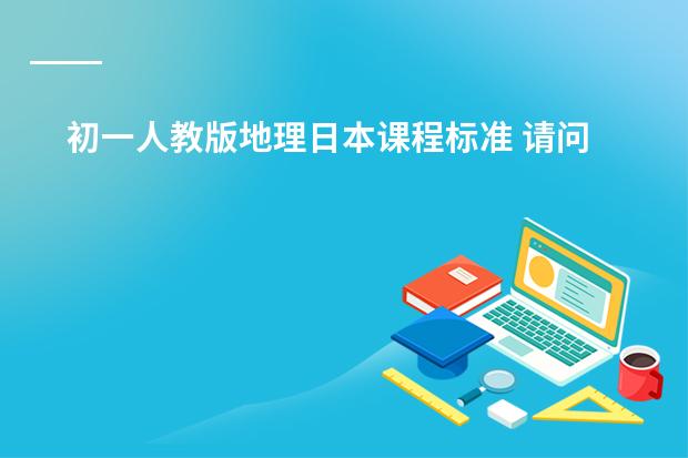初一人教版地理日本课程标准 请问七年级地理人教版的教学总目标是？