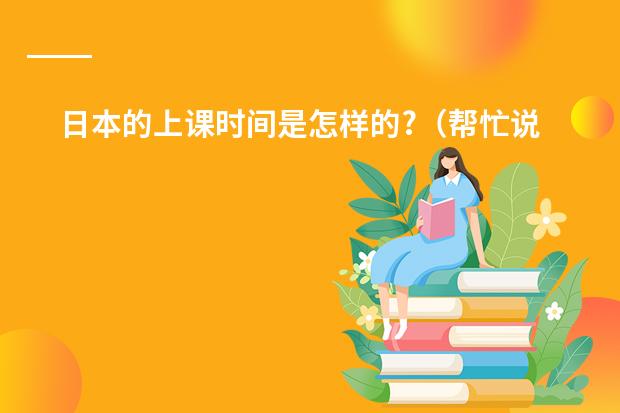 日本的上课时间是怎样的?(帮忙说十句关于表达时间的日语句子。(类似于新标准日本语第五课语法部分的))