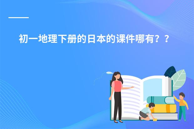 初一地理下册的日本的课件哪有?? 怎样把握初中思想品德课程标准