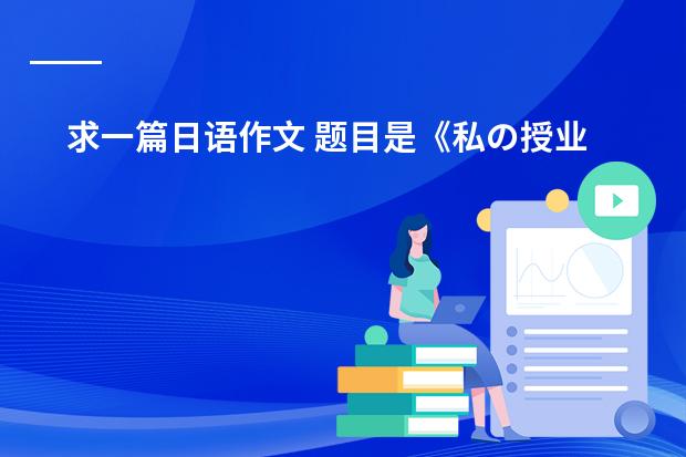 求一篇日语作文 题目是《私の授业》(我的日语课) 需要原创 字数别太少 写得好追加分数 说到做到!(日本教育制度)