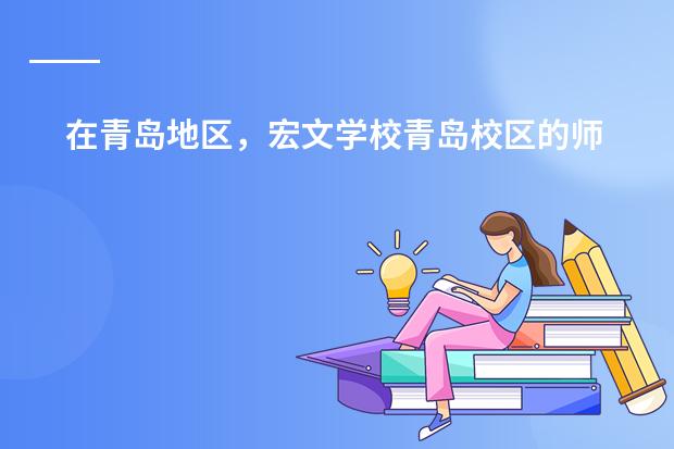 在青岛地区，宏文学校青岛校区的师资力量和教育质量如何评价？